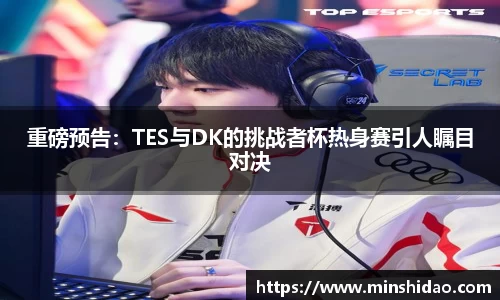 重磅预告：TES与DK的挑战者杯热身赛引人瞩目对决
