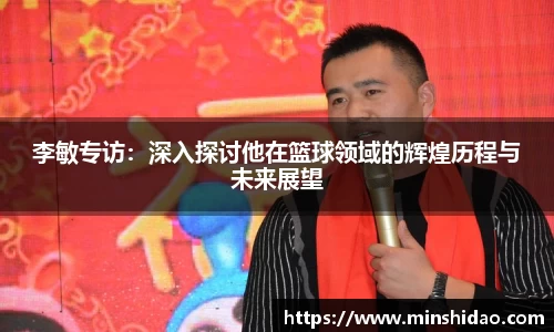 李敏专访：深入探讨他在篮球领域的辉煌历程与未来展望