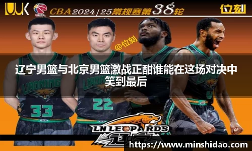 辽宁男篮与北京男篮激战正酣谁能在这场对决中笑到最后